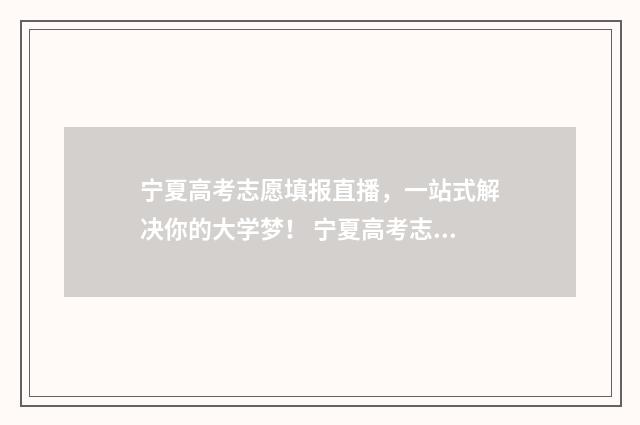 宁夏高考志愿填报直播,一站式解决你的大学梦! 宁夏高考志愿填报指南手册