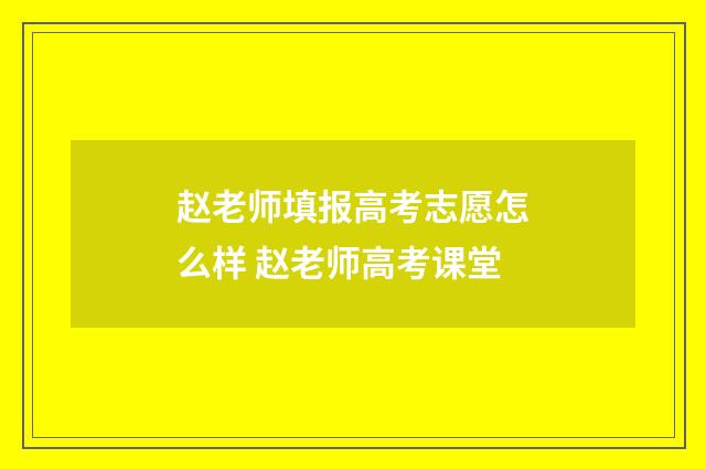 赵老师填报高考志愿怎么样 赵老师高考课堂