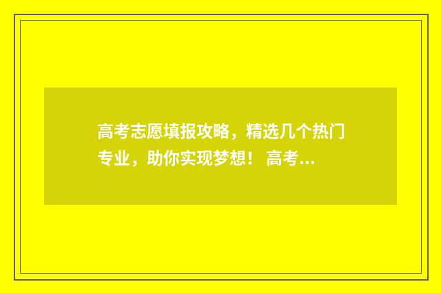 高考志愿填报攻略,精选几个热门专业,助你实现梦想! 高考志愿填报攻略(最全)