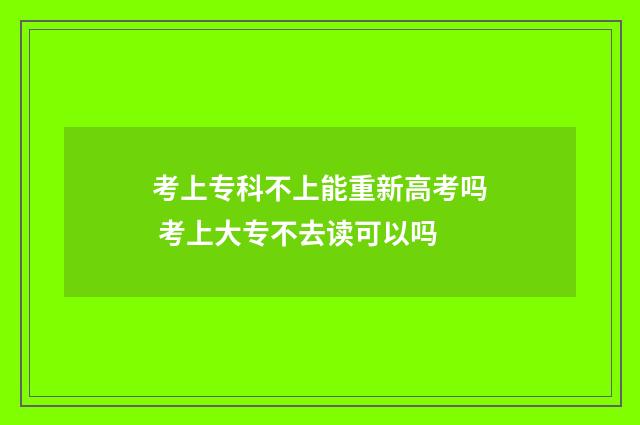 考上专科不上能重新高考吗 考上大专不去读可以吗