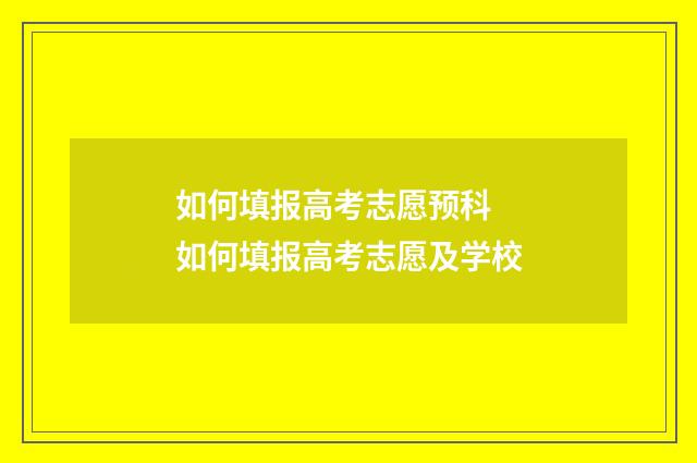 如何填报高考志愿预科 如何填报高考志愿及学校