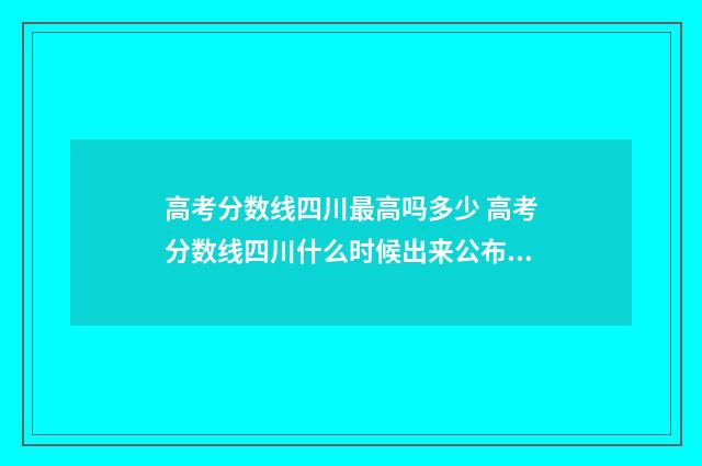 高考分数线四川最高吗多少 高考分数线四川什么时候出来公布2024