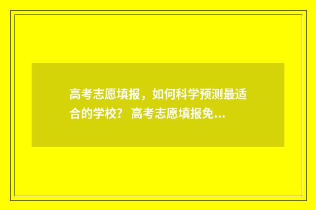 高考志愿填报,如何科学预测最适合的学校? 高考志愿填报免费软件