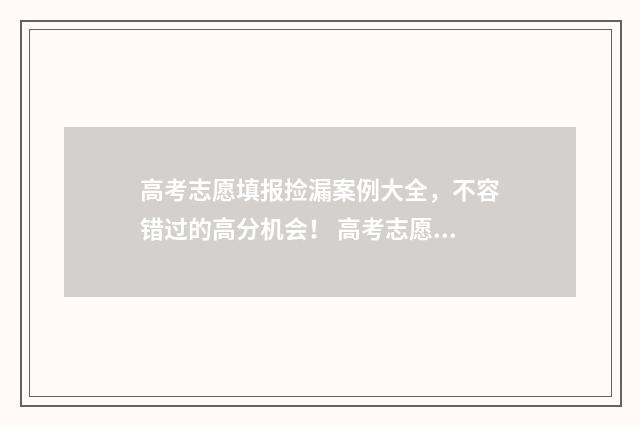 高考志愿填报捡漏案例大全,不容错过的高分机会! 高考志愿填报捡漏可以提多少位次啊