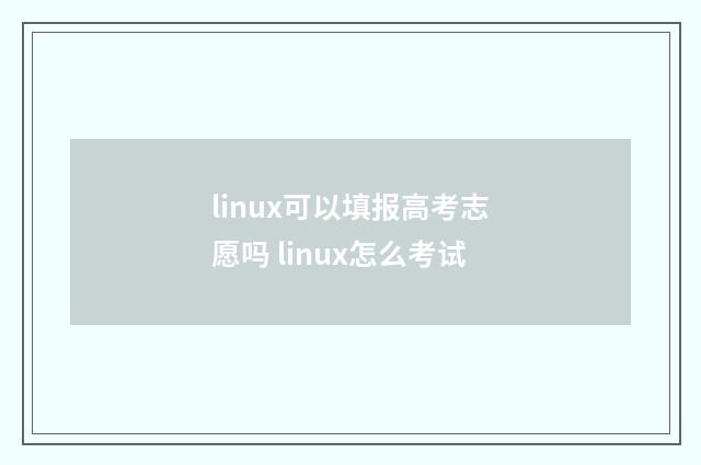 linux可以填报高考志愿吗 linux怎么考试