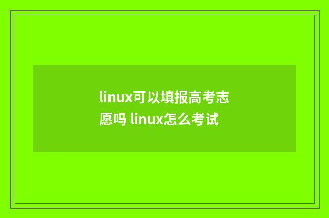 linux可以填报高考志愿吗 linux怎么考试