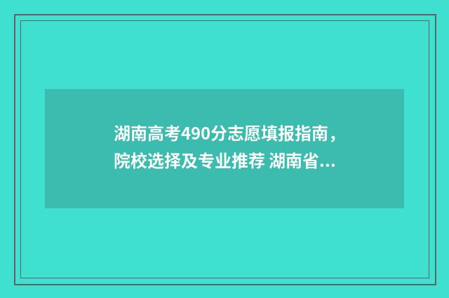 湖南高考490分志愿填报指南，院校选择及专业推荐 湖南省高考分数490能上什么大学