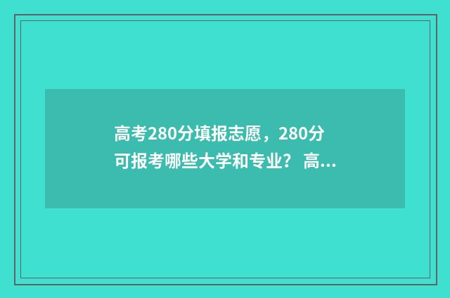 高考280分填报志愿,280分可报考哪些大学和专业? 高考成绩280什么水平