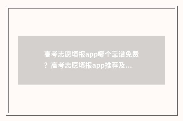 高考志愿填报app哪个靠谱免费？高考志愿填报app推荐及使用技巧 高考志愿填报App会员费不菲