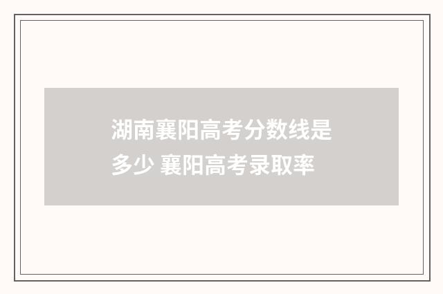 湖南襄阳高考分数线是多少 襄阳高考录取率
