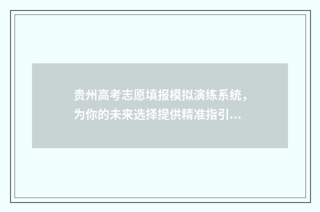 贵州高考志愿填报模拟演练系统，为你的未来选择提供精准指引！ 贵州高考志愿填报时间和截止时间
