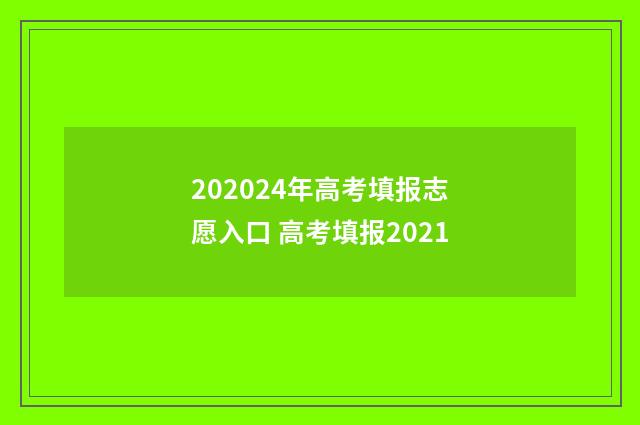 202024年高考填报志愿入口 高考填报2021