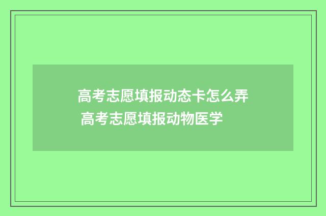 高考志愿填报动态卡怎么弄 高考志愿填报动物医学