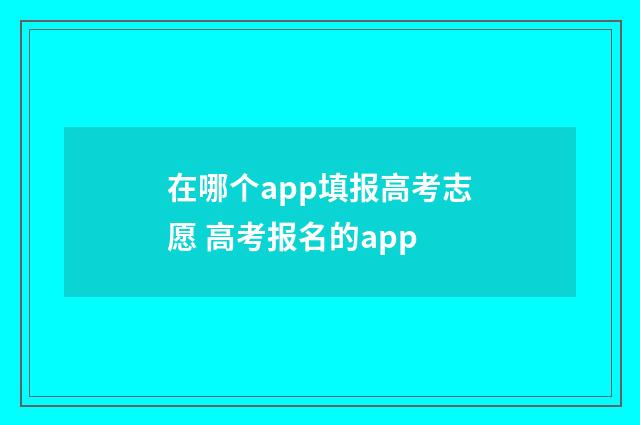 在哪个app填报高考志愿 高考报名的app