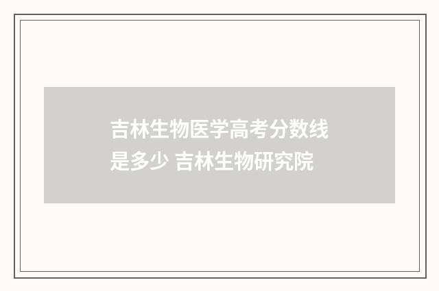 吉林生物医学高考分数线是多少 吉林生物研究院
