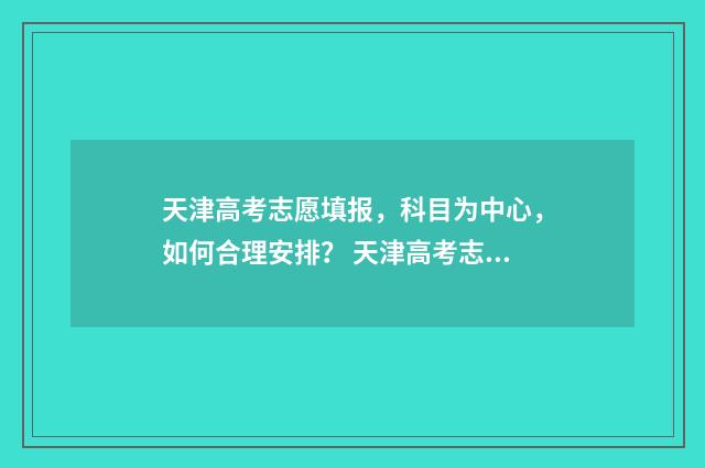 天津高考志愿填报，科目为中心，如何合理安排？ 天津高考志愿填报时间和截止时间