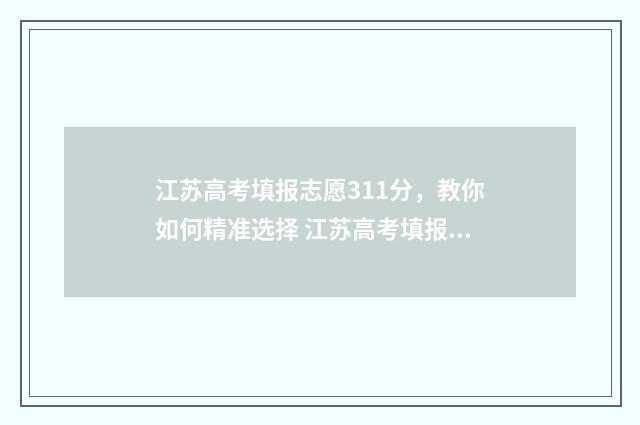 江苏高考填报志愿311分，教你如何精准选择 江苏高考填报志愿入口