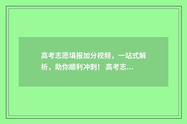 高考志愿填报加分视频，一站式解析，助你顺利冲刺！ 高考志愿填报加盟费多少钱
