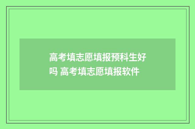 高考填志愿填报预科生好吗 高考填志愿填报软件