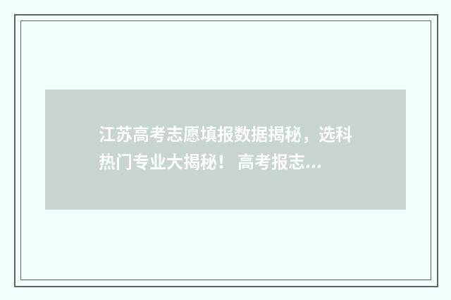 江苏高考志愿填报数据揭秘，选科热门专业大揭秘！ 高考报志愿