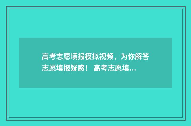 高考志愿填报模拟视频，为你解答志愿填报疑惑！ 高考志愿填报模拟表电子版