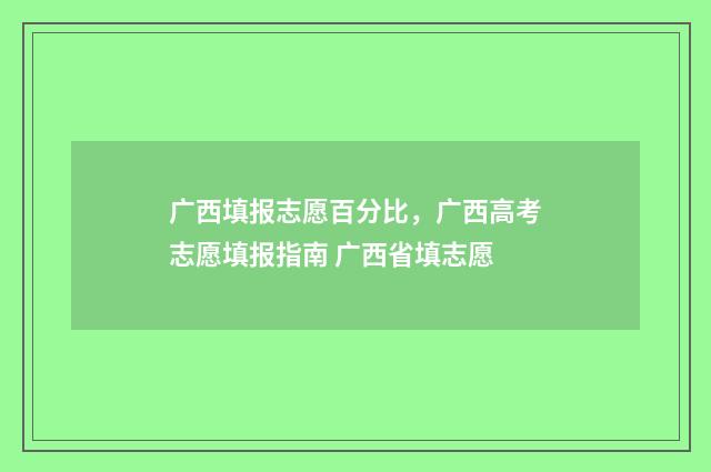广西填报志愿百分比，广西高考志愿填报指南 广西省填志愿