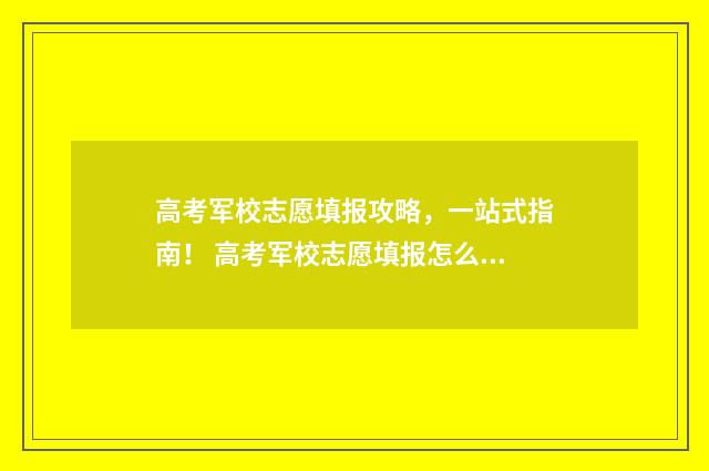 高考军校志愿填报攻略，一站式指南！ 高考军校志愿填报怎么填报