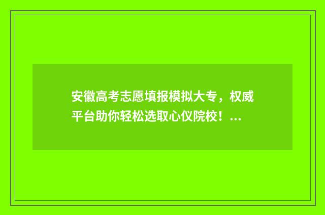 安徽高考志愿填报模拟大专，权威平台助你轻松选取心仪院校！ 安徽高考志愿填报多少个志愿