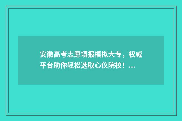 安徽高考志愿填报模拟大专，权威平台助你轻松选取心仪院校！ 安徽高考志愿填报多少个志愿