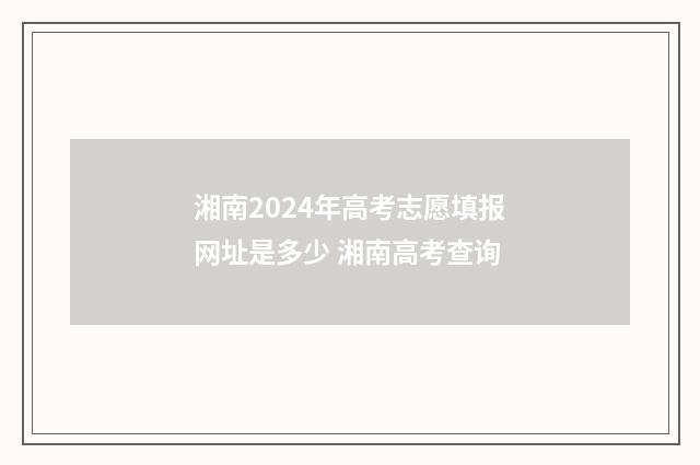 湘南2024年高考志愿填报网址是多少 湘南高考查询