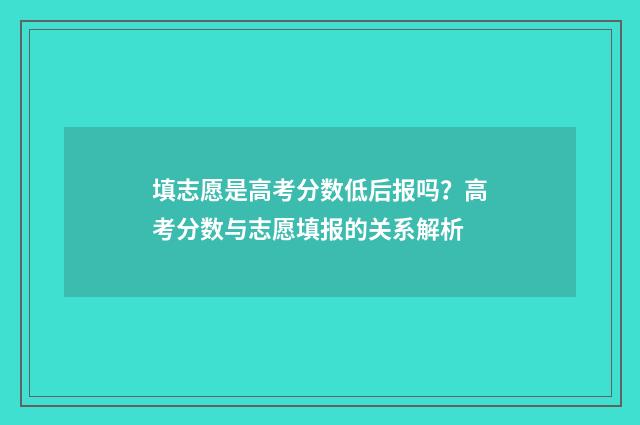 填志愿是高考分数低后报吗？高考分数与志愿填报的关系解析