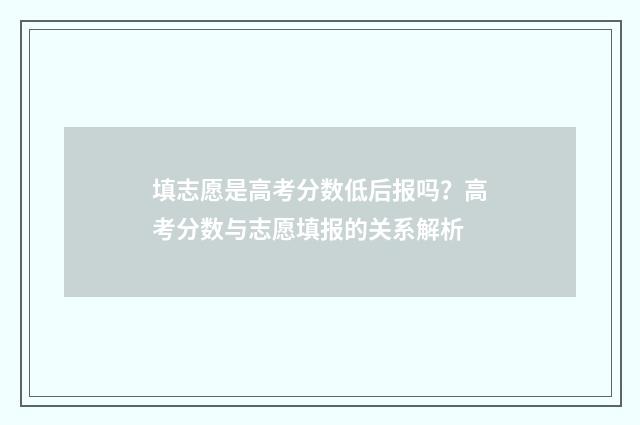 填志愿是高考分数低后报吗？高考分数与志愿填报的关系解析