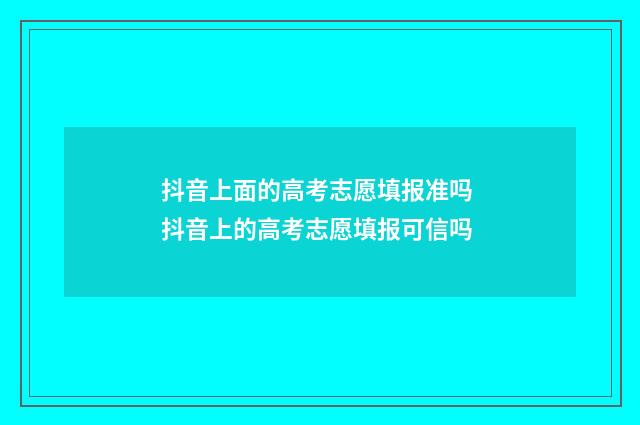 抖音上面的高考志愿填报准吗 抖音上的高考志愿填报可信吗