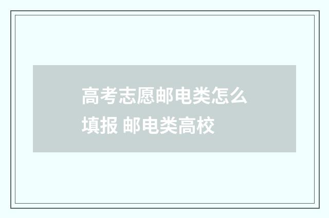 高考志愿邮电类怎么填报 邮电类高校