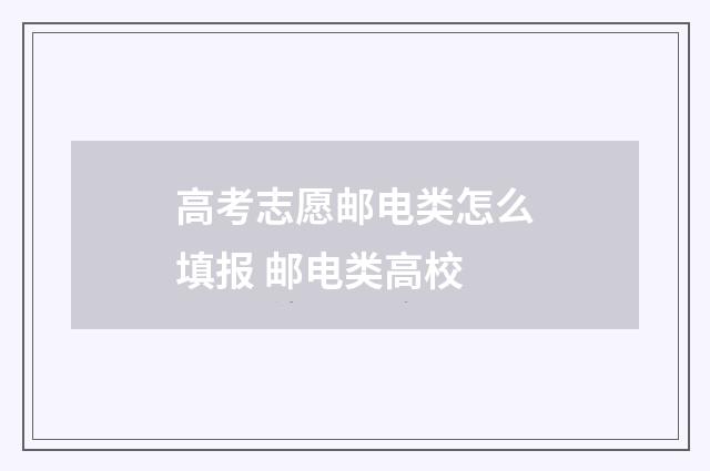 高考志愿邮电类怎么填报 邮电类高校