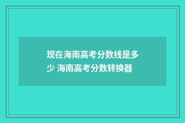 现在海南高考分数线是多少 海南高考分数转换器