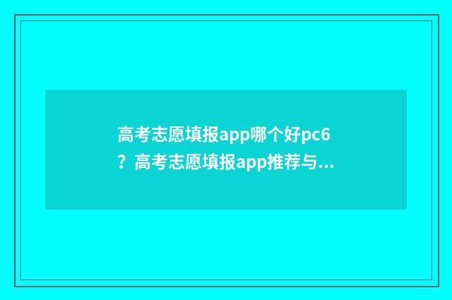 高考志愿填报app哪个好pc6？高考志愿填报app推荐与比较 高考志愿填报App是哪些