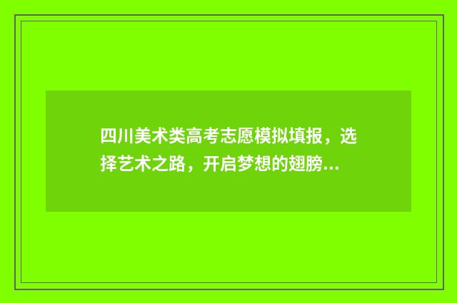 四川美术类高考志愿模拟填报，选择艺术之路，开启梦想的翅膀！ 四川美术类高考总分怎么计算的啊