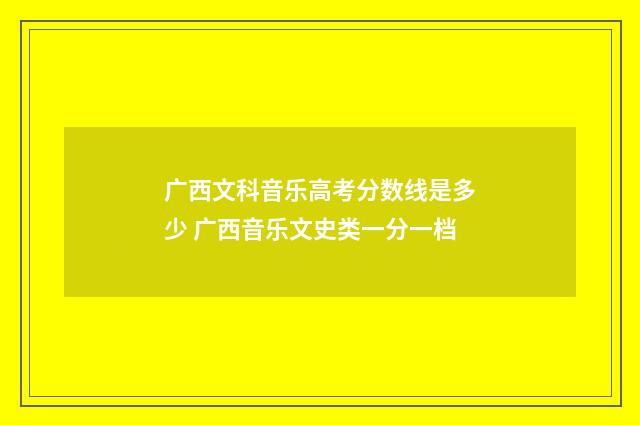 广西文科音乐高考分数线是多少 广西音乐文史类一分一档