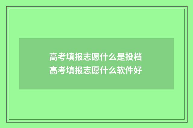 高考填报志愿什么是投档 高考填报志愿什么软件好