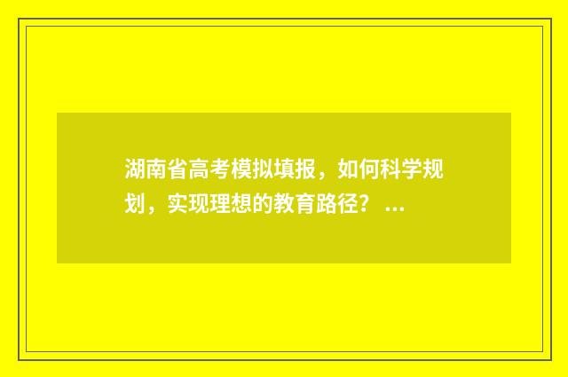 湖南省高考模拟填报,如何科学规划,实现理想的教育路径? 湖南省高考模拟信息卷