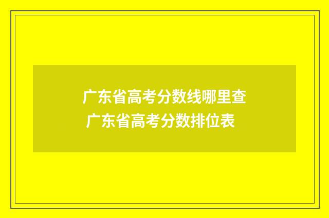 广东省高考分数线哪里查 广东省高考分数排位表