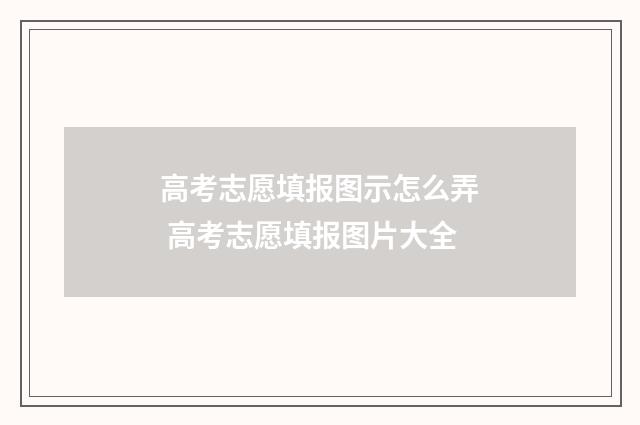 高考志愿填报图示怎么弄 高考志愿填报图片大全