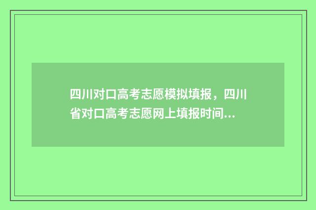 四川对口高考志愿模拟填报，四川省对口高考志愿网上填报时间及入口 四川对口高考志愿录取查询时间