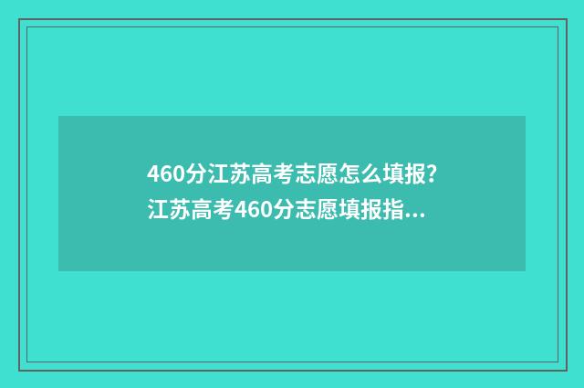 460分江苏高考志愿怎么填报？江苏高考460分志愿填报指南 江苏高考分数460