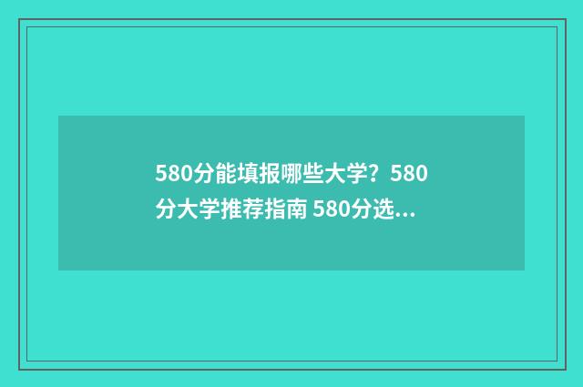 580分能填报哪些大学?580分大学推荐指南 580分选什么专业