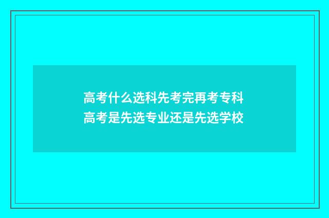 高考什么选科先考完再考专科 高考是先选专业还是先选学校
