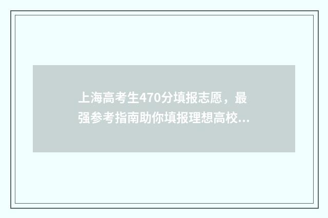 上海高考生470分填报志愿，最强参考指南助你填报理想高校 2021上海高考470分