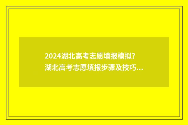 2024湖北高考志愿填报模拟？湖北高考志愿填报步骤及技巧，提前知晓 2024湖北高考志愿填报表范本