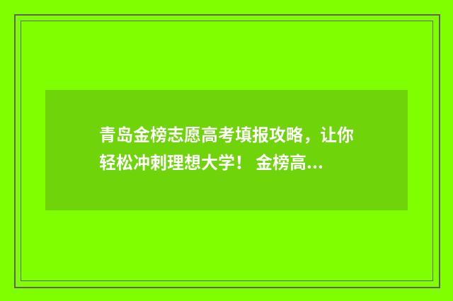 青岛金榜志愿高考填报攻略，让你轻松冲刺理想大学！ 金榜高考志愿